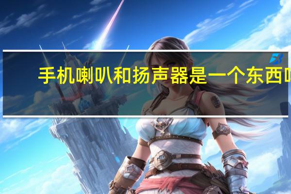 手机喇叭和扬声器是一个东西吗