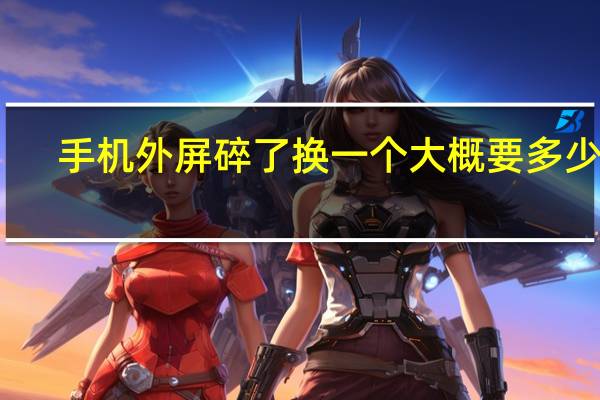 手机外屏碎了换一个大概要多少钱