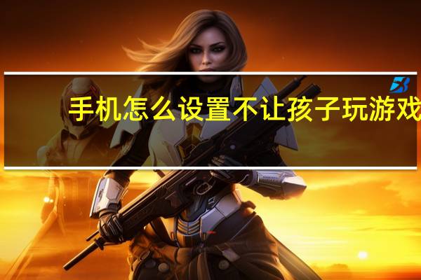 手机怎么设置不让孩子玩游戏