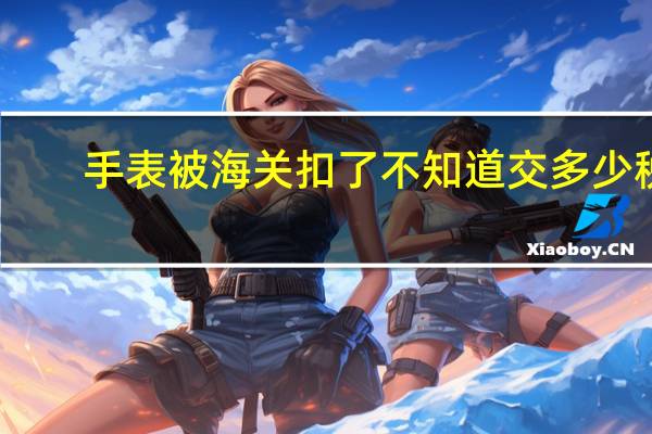 手表被海关扣了不知道交多少税