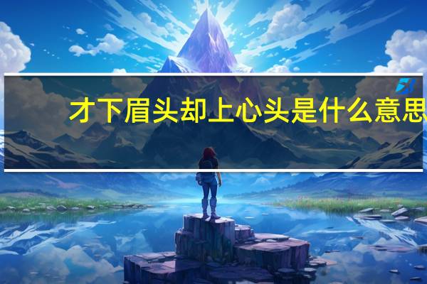 才下眉头却上心头是什么意思