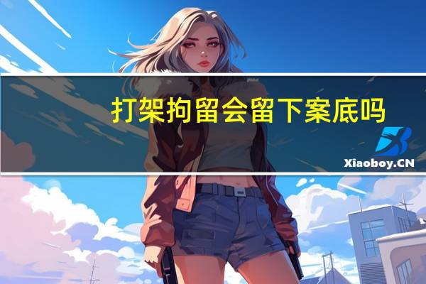 打架拘留会留下案底吗