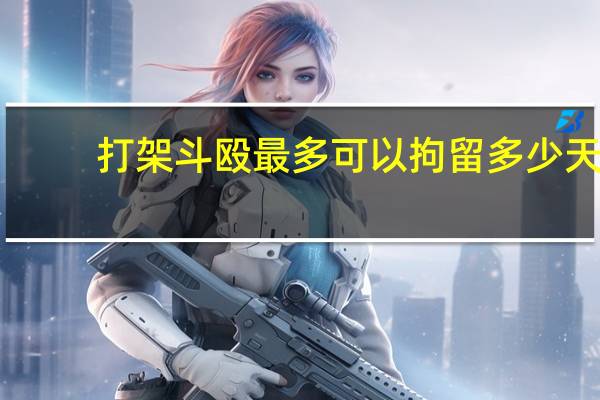 打架斗殴最多可以拘留多少天