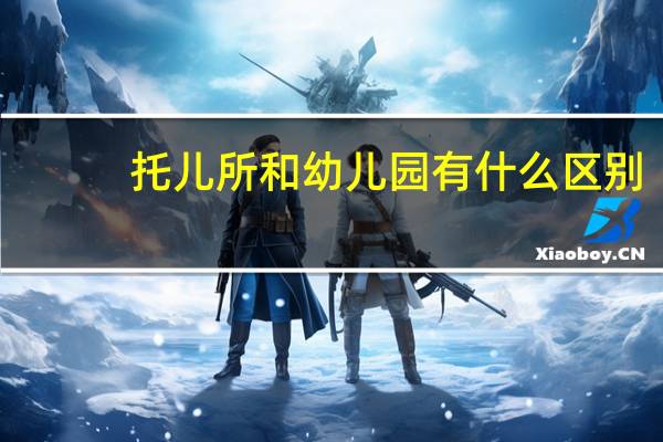 托儿所和幼儿园有什么区别