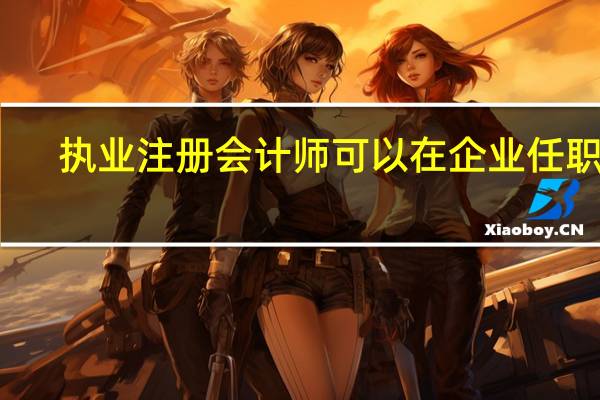 执业注册会计师可以在企业任职吗