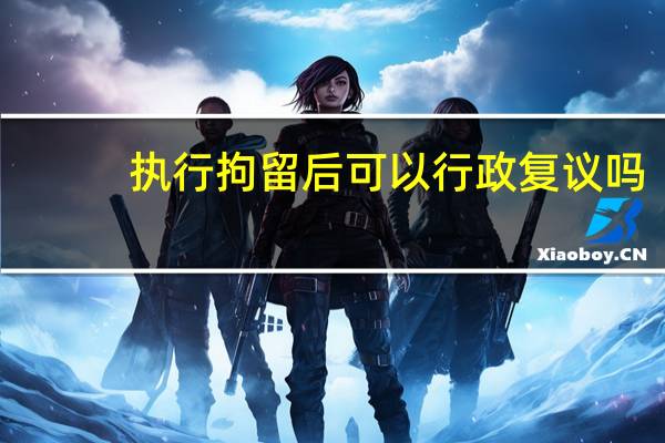 执行拘留后可以行政复议吗