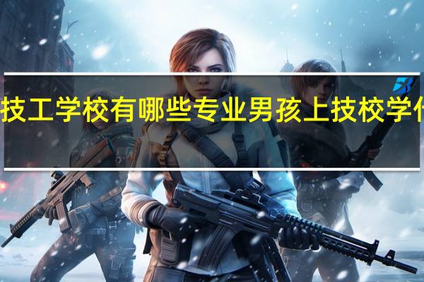 技工学校有哪些专业 男孩上技校学什么好