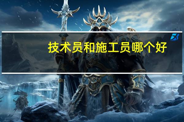 技术员和施工员哪个好