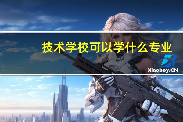 技术学校可以学什么专业