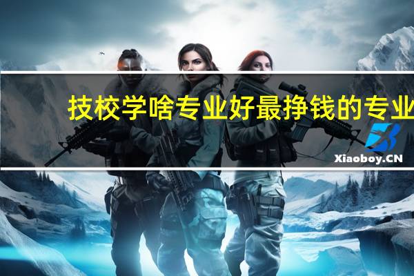 技校学啥专业好 最挣钱的专业