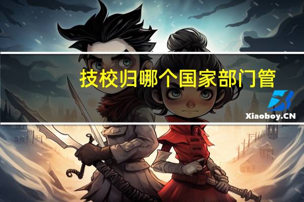 技校归哪个国家部门管