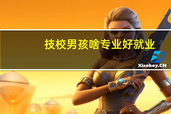 技校男孩啥专业好就业