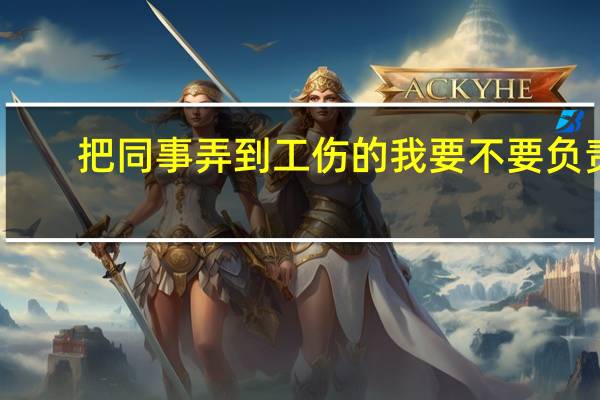 把同事弄到工伤的我要不要负责