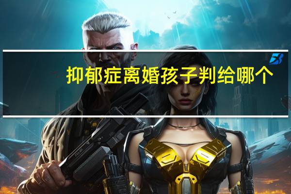 抑郁症离婚孩子判给哪个