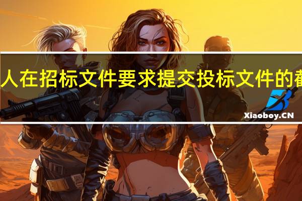 投标人在招标文件要求提交投标文件的截止时间前，（ ） 。