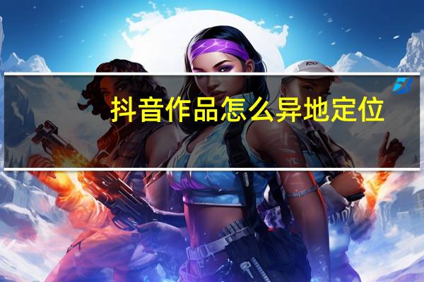 抖音作品怎么异地定位