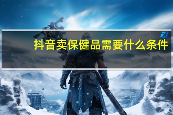 抖音卖保健品需要什么条件