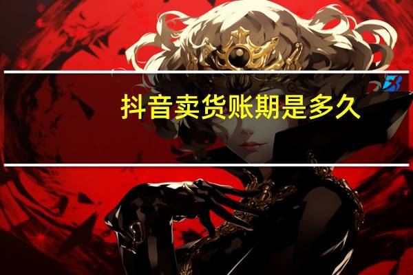 抖音卖货账期是多久