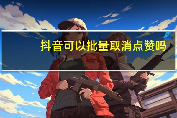 抖音可以批量取消点赞吗