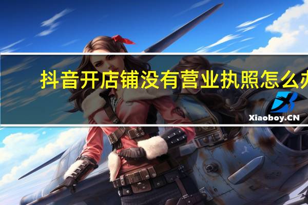 抖音开店铺没有营业执照怎么办