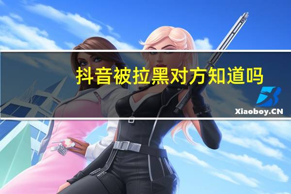 抖音被拉黑对方知道吗