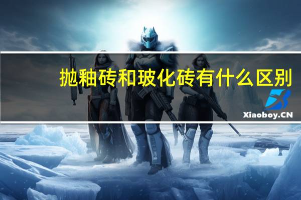 抛釉砖和玻化砖有什么区别
