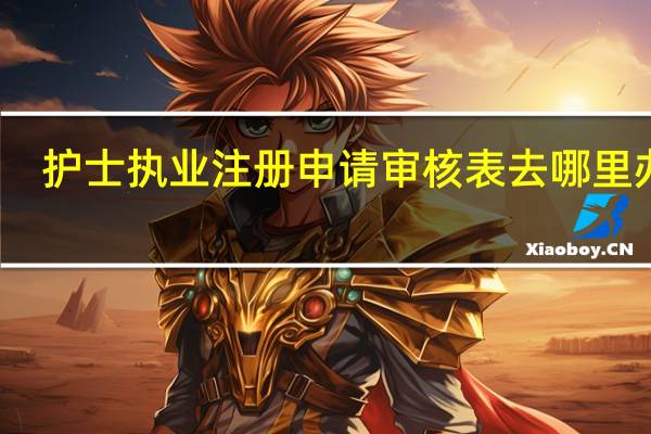 护士执业注册申请审核表去哪里办理