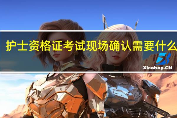 护士资格证考试现场确认需要什么材料