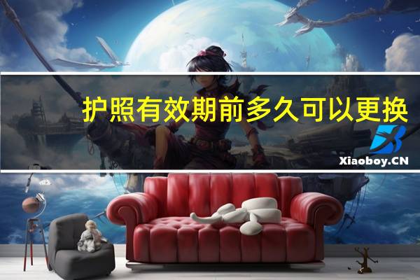 护照有效期前多久可以更换