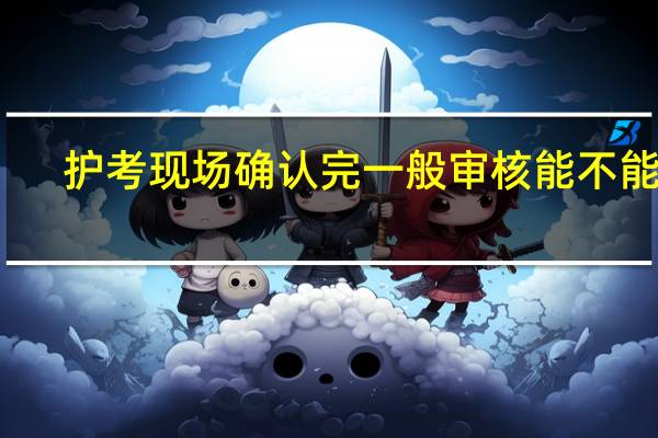 护考现场确认完一般审核能不能过
