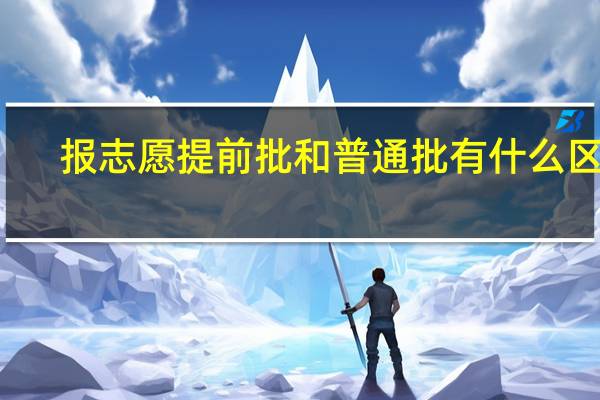 报志愿提前批和普通批有什么区别