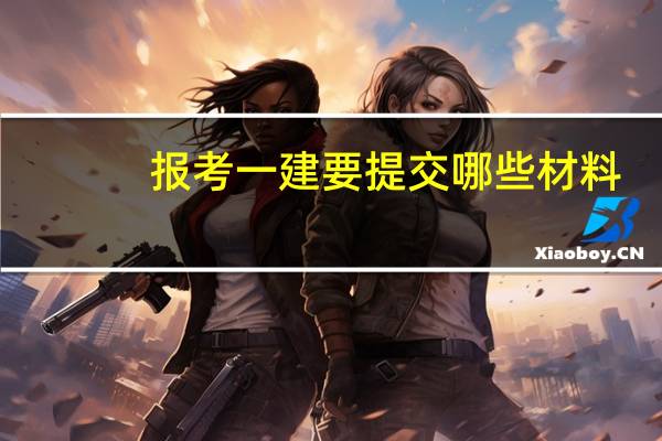 报考一建要提交哪些材料
