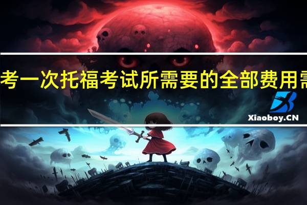 报考一次托福考试所需要的全部费用需要多少