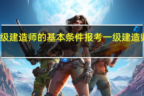 报考一级建造师的基本条件 报考一级建造师的具体条件