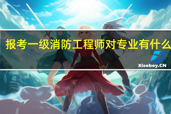 报考一级消防工程师对专业有什么要求
