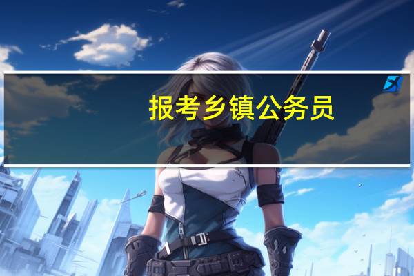 报考乡镇公务员,基本条件是什么