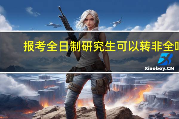 报考全日制研究生可以转非全吗