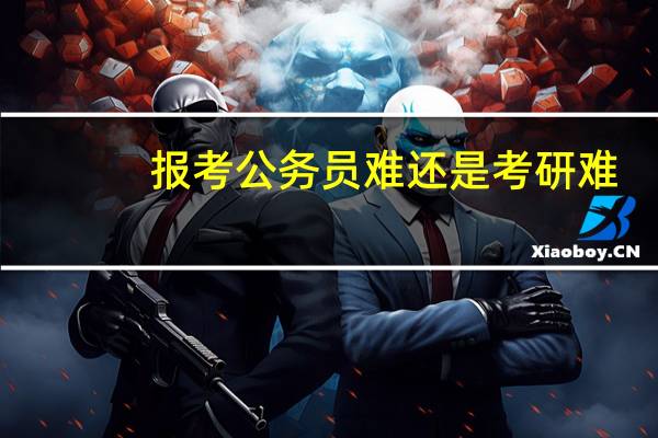 报考公务员难还是考研难