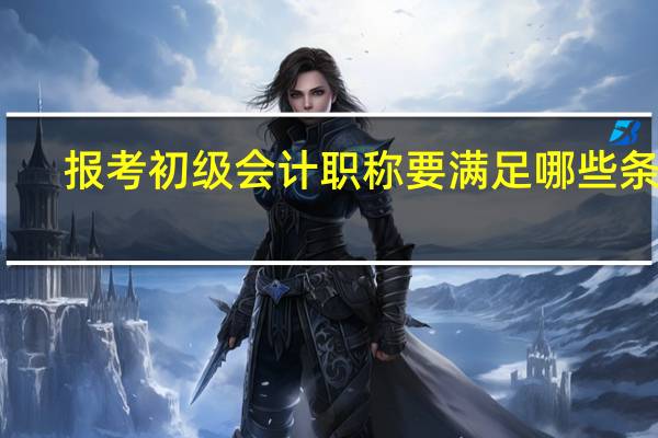 报考初级会计职称要满足哪些条件