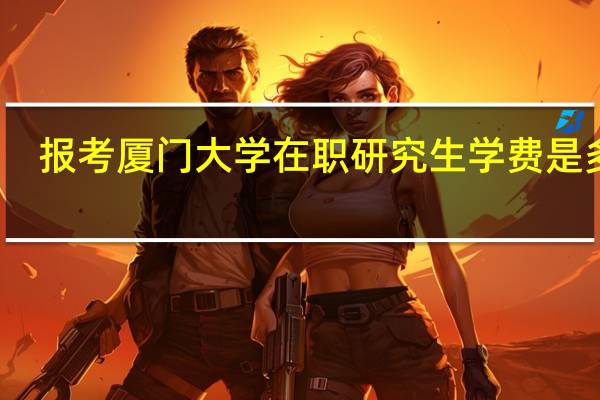 报考厦门大学在职研究生学费是多少