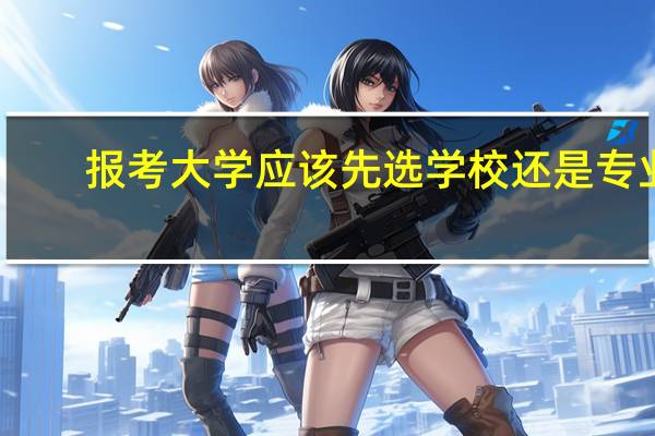 报考大学应该先选学校还是专业