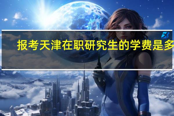 报考天津在职研究生的学费是多少?