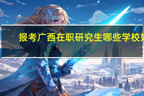 报考广西在职研究生哪些学校好