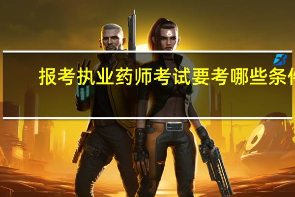 报考执业药师考试要考哪些条件