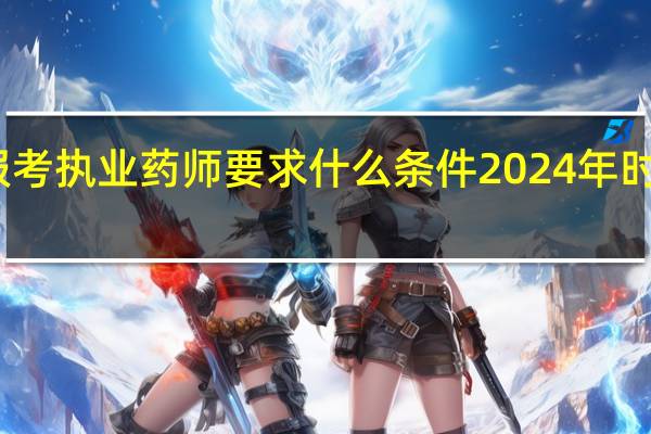 报考执业药师要求什么条件2024年时间安排
