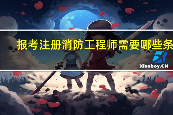 报考注册消防工程师需要哪些条件_