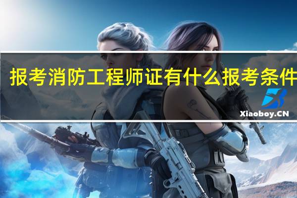 报考消防工程师证有什么报考条件要求