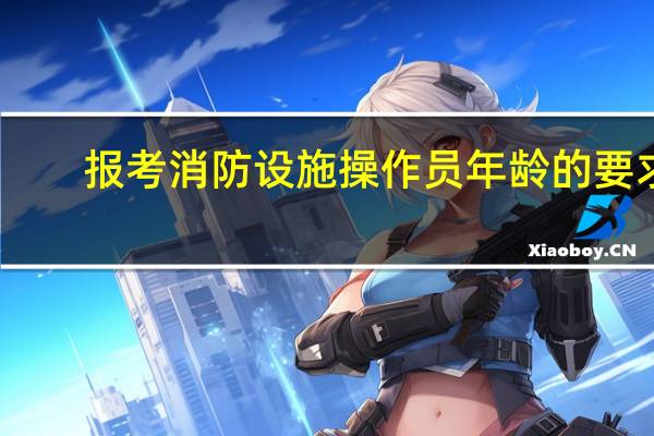 报考消防设施操作员年龄的要求