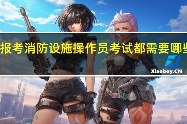 报考消防设施操作员考试都需要哪些条件