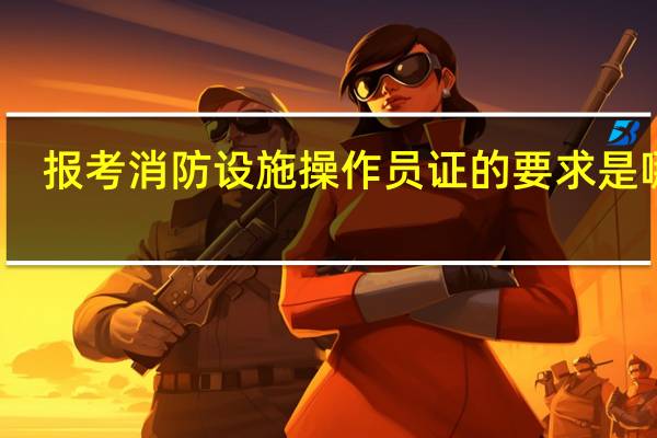 报考消防设施操作员证的要求是哪些